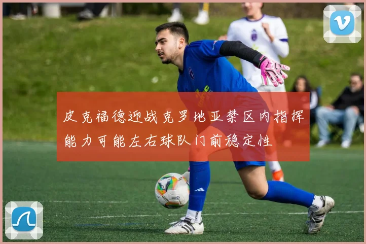 皮克福德迎战克罗地亚禁区内指挥能力可能左右球队门前稳定性