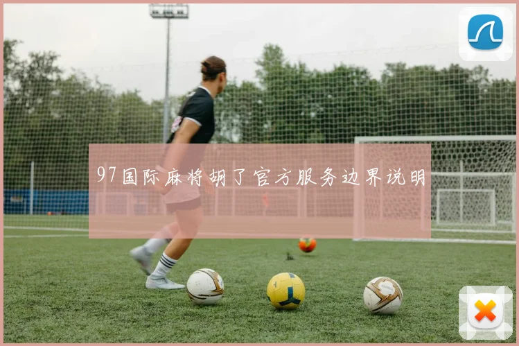 97国际麻将胡了官方服务边界说明
