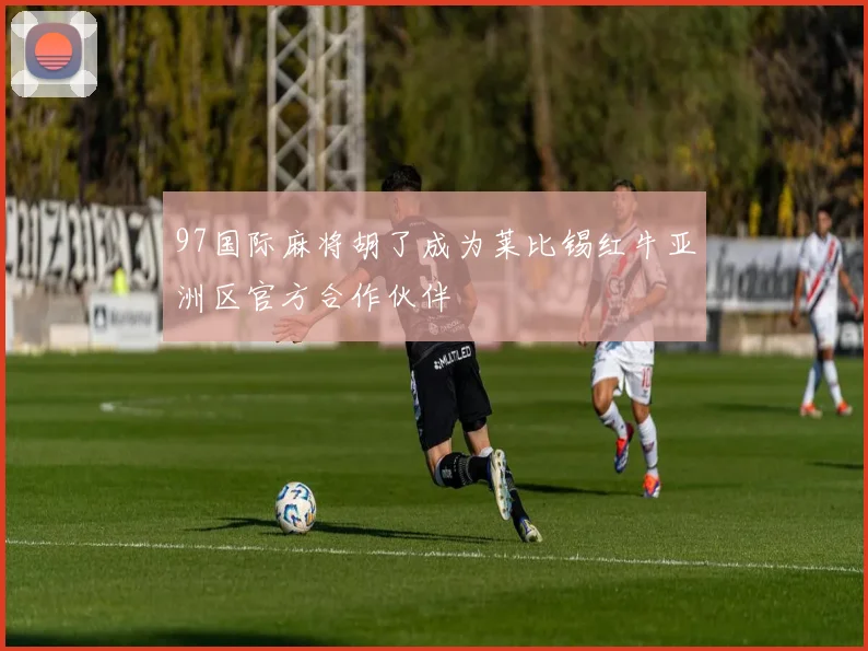 97国际麻将胡了成为莱比锡红牛亚洲区官方合作伙伴