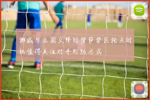 挪威与法国交锋时努萨禁区抢点时机值得关注对手盯防方式