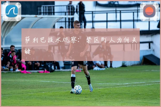 萨利巴技术观察：禁区盯人为何关键