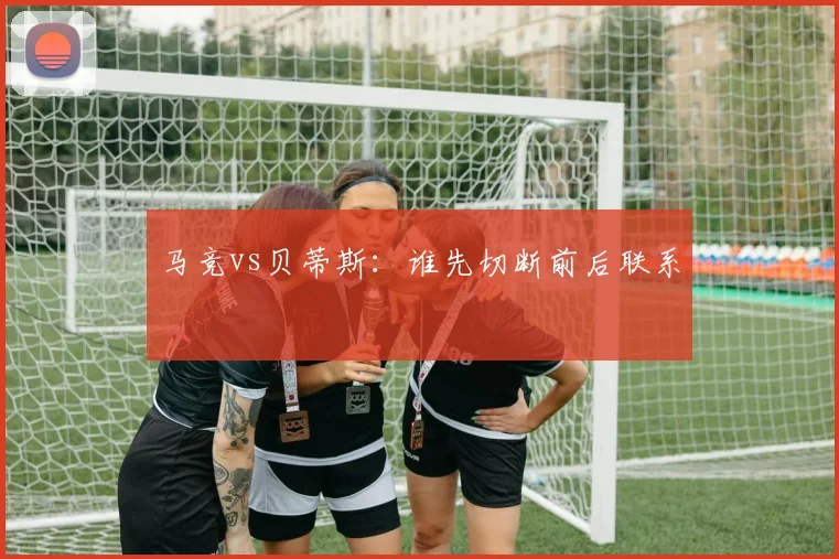 马竞vs贝蒂斯：谁先切断前后联系