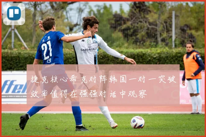 捷克核心希克对阵韩国一对一突破效率值得在强强对话中观察