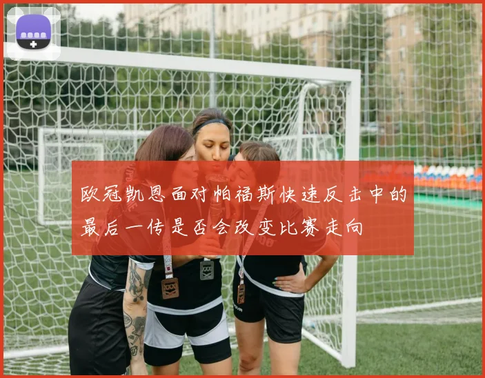 欧冠凯恩面对帕福斯快速反击中的最后一传是否会改变比赛走向