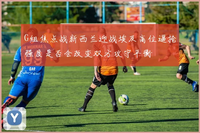 G组焦点战新西兰迎战埃及高位逼抢强度是否会改变双方攻守平衡