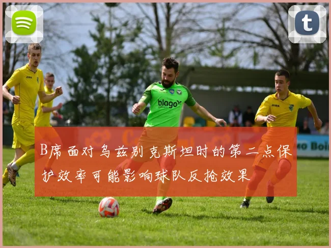B席面对乌兹别克斯坦时的第二点保护效率可能影响球队反抢效果