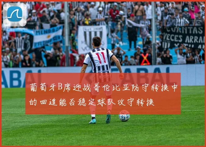 葡萄牙B席迎战哥伦比亚防守转换中的回追能否稳定球队攻守转换