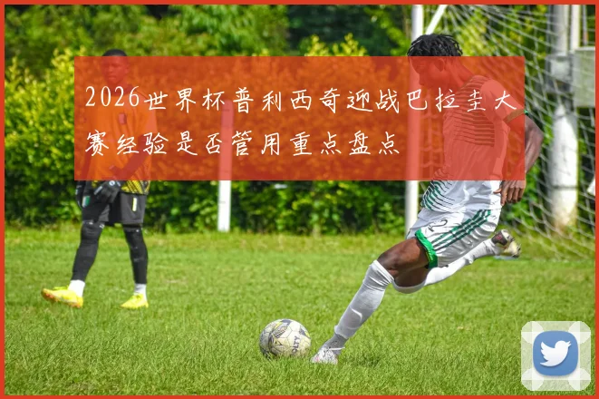 2026世界杯普利西奇迎战巴拉圭大赛经验是否管用重点盘点