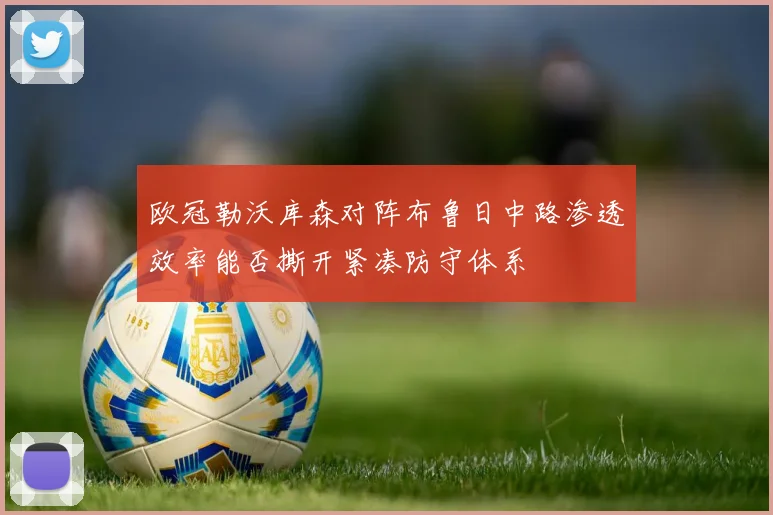 欧冠勒沃库森对阵布鲁日中路渗透效率能否撕开紧凑防守体系