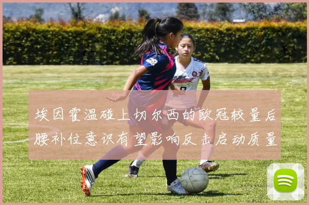 埃因霍温碰上切尔西的欧冠较量后腰补位意识有望影响反击启动质量
