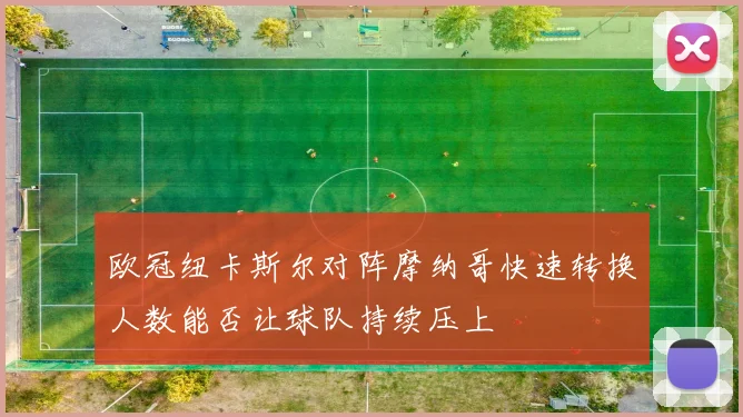 欧冠纽卡斯尔对阵摩纳哥快速转换人数能否让球队持续压上