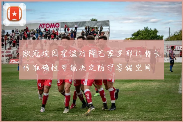欧冠埃因霍温对阵巴塞罗那门将长传准确性可能决定防守容错空间