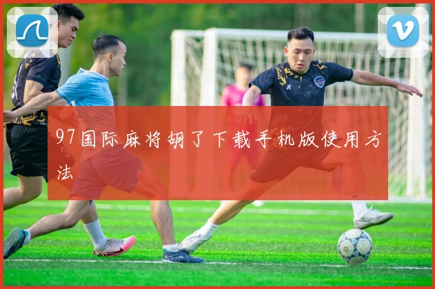 97国际麻将胡了下载手机版使用方法