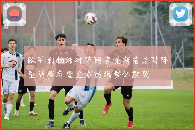 欧冠利物浦对阵阿贾克斯落后时阵型调整有望左右防线整体默契