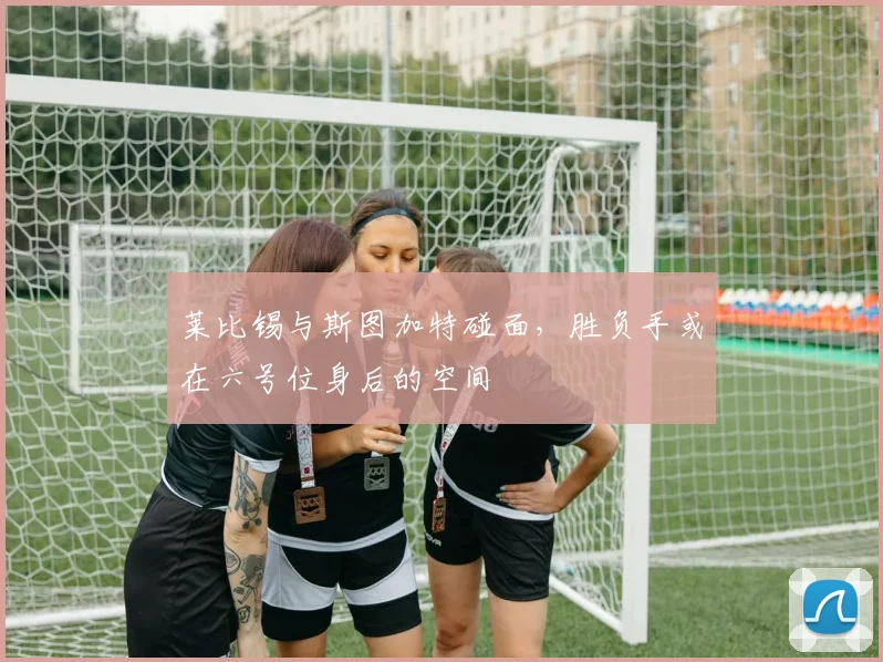 莱比锡与斯图加特碰面，胜负手或在六号位身后的空间