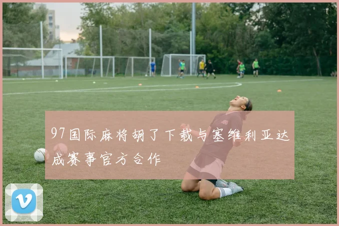 97国际麻将胡了下载与塞维利亚达成赛事官方合作