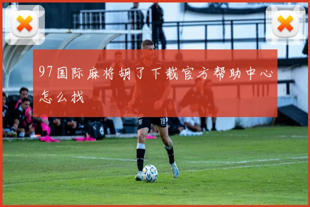 97国际麻将胡了下载官方帮助中心怎么找